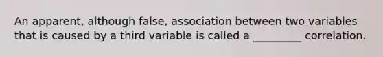 An apparent, although false, association between two variables that is caused by a third variable is called a _________ correlation.