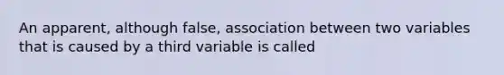 An apparent, although false, association between two variables that is caused by a third variable is called