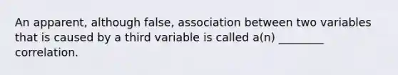 An apparent, although false, association between two variables that is caused by a third variable is called a(n) ________ correlation.