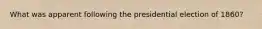 What was apparent following the presidential election of 1860?