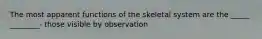 The most apparent functions of the skeletal system are the _____ ________- those visible by observation