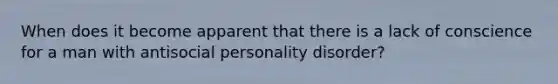 When does it become apparent that there is a lack of conscience for a man with antisocial personality disorder?