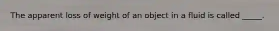 The apparent loss of weight of an object in a fluid is called _____.