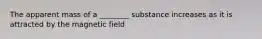 The apparent mass of a ________ substance increases as it is attracted by the magnetic field