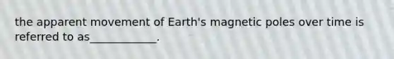 the apparent movement of Earth's magnetic poles over time is referred to as____________.