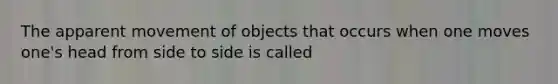 The apparent movement of objects that occurs when one moves one's head from side to side is called