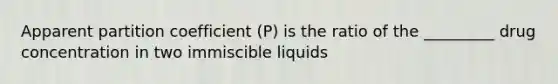 Apparent partition coefficient (P) is the ratio of the _________ drug concentration in two immiscible liquids