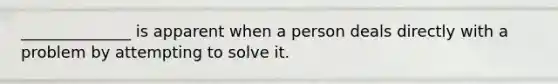 ______________ is apparent when a person deals directly with a problem by attempting to solve it.