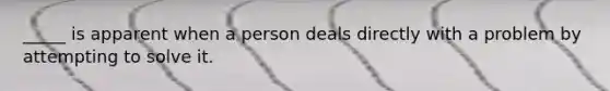 _____ is apparent when a person deals directly with a problem by attempting to solve it.