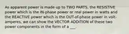 As apparent power is made up to TWO PARTS, the RESISTIVE power which is the IN-phase power or real power in watts and the REACTIVE power which is the OUT-of-phase power in volt-amperes, we can show the VECTOR ADDITION of these two power components in the form of a ___.