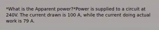 *What is the Apparent power?*Power is supplied to a circuit at 240V. The current drawn is 100 A, while the current doing actual work is 79 A.