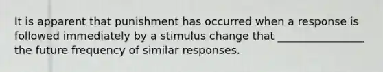 It is apparent that punishment has occurred when a response is followed immediately by a stimulus change that ________________ the future frequency of similar responses.