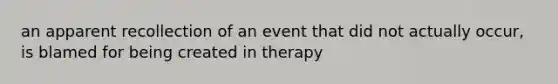 an apparent recollection of an event that did not actually occur, is blamed for being created in therapy