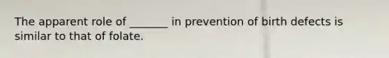 The apparent role of _______ in prevention of birth defects is similar to that of folate.