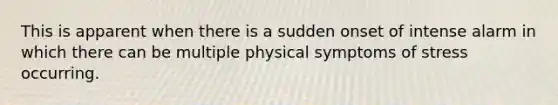 This is apparent when there is a sudden onset of intense alarm in which there can be multiple physical symptoms of stress occurring.