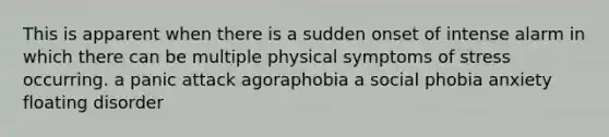 This is apparent when there is a sudden onset of intense alarm in which there can be multiple physical symptoms of stress occurring. a panic attack agoraphobia a social phobia anxiety floating disorder