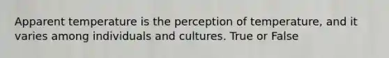 Apparent temperature is the perception of temperature, and it varies among individuals and cultures. True or False