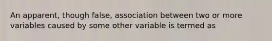 An apparent, though false, association between two or more variables caused by some other variable is termed as