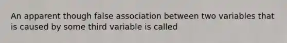 An apparent though false association between two variables that is caused by some third variable is called