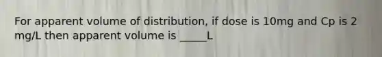 For apparent volume of distribution, if dose is 10mg and Cp is 2 mg/L then apparent volume is _____L