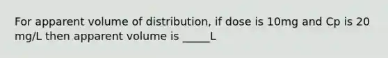 For apparent volume of distribution, if dose is 10mg and Cp is 20 mg/L then apparent volume is _____L