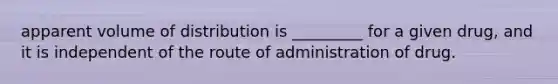 apparent volume of distribution is _________ for a given drug, and it is independent of the route of administration of drug.