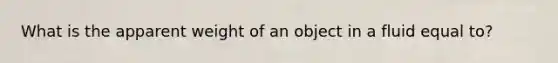 What is the apparent weight of an object in a fluid equal to?