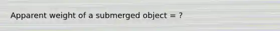 Apparent weight of a submerged object = ?