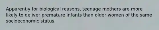 Apparently for biological reasons, teenage mothers are more likely to deliver premature infants than older women of the same socioeconomic status.