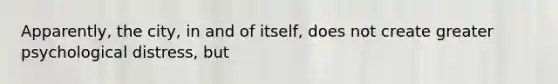 Apparently, the city, in and of itself, does not create greater psychological distress, but