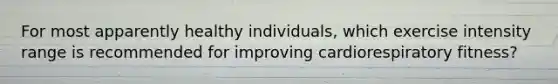 For most apparently healthy individuals, which exercise intensity range is recommended for improving cardiorespiratory fitness?