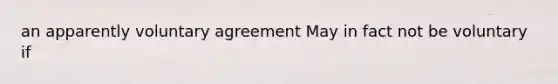 an apparently voluntary agreement May in fact not be voluntary if