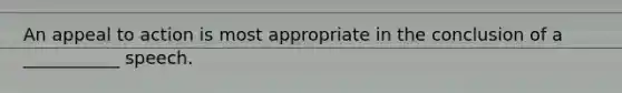 An appeal to action is most appropriate in the conclusion of a ___________ speech.