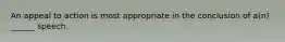 An appeal to action is most appropriate in the conclusion of a(n) ______ speech.