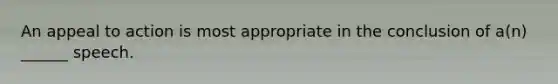 An appeal to action is most appropriate in the conclusion of a(n) ______ speech.