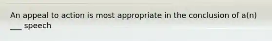 An appeal to action is most appropriate in the conclusion of a(n) ___ speech