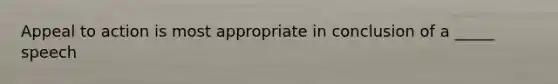 Appeal to action is most appropriate in conclusion of a _____ speech