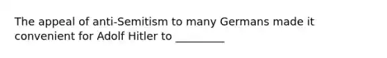 The appeal of anti-Semitism to many Germans made it convenient for Adolf Hitler to _________