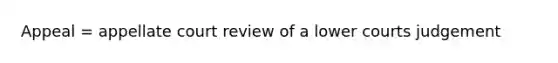 Appeal = appellate court review of a lower courts judgement