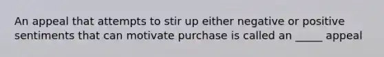 An appeal that attempts to stir up either negative or positive sentiments that can motivate purchase is called an _____ appeal