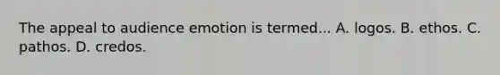 The appeal to audience emotion is termed... A. logos. B. ethos. C. pathos. D. credos.