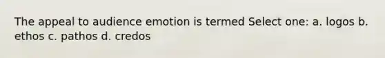 The appeal to audience emotion is termed Select one: a. logos b. ethos c. pathos d. credos