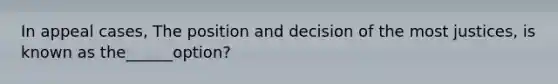 In appeal cases, The position and decision of the most justices, is known as the______option?