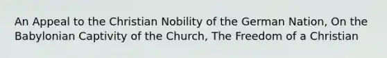 An Appeal to the Christian Nobility of the German Nation, On the Babylonian Captivity of the Church, The Freedom of a Christian