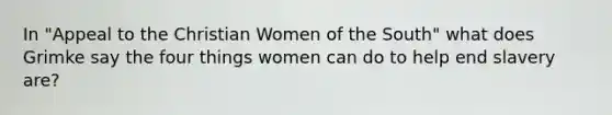 In "Appeal to the Christian Women of the South" what does Grimke say the four things women can do to help end slavery are?