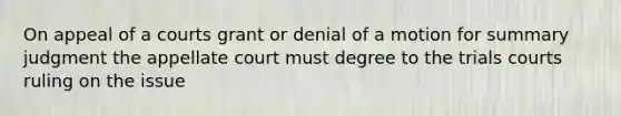 On appeal of a courts grant or denial of a motion for summary judgment the appellate court must degree to the trials courts ruling on the issue