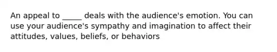 An appeal to _____ deals with the audience's emotion. You can use your audience's sympathy and imagination to affect their attitudes, values, beliefs, or behaviors