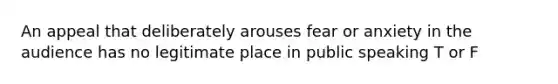 An appeal that deliberately arouses fear or anxiety in the audience has no legitimate place in public speaking T or F