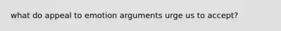 what do appeal to emotion arguments urge us to accept?