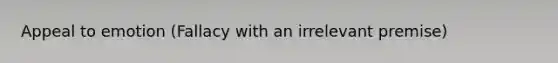Appeal to emotion (Fallacy with an irrelevant premise)